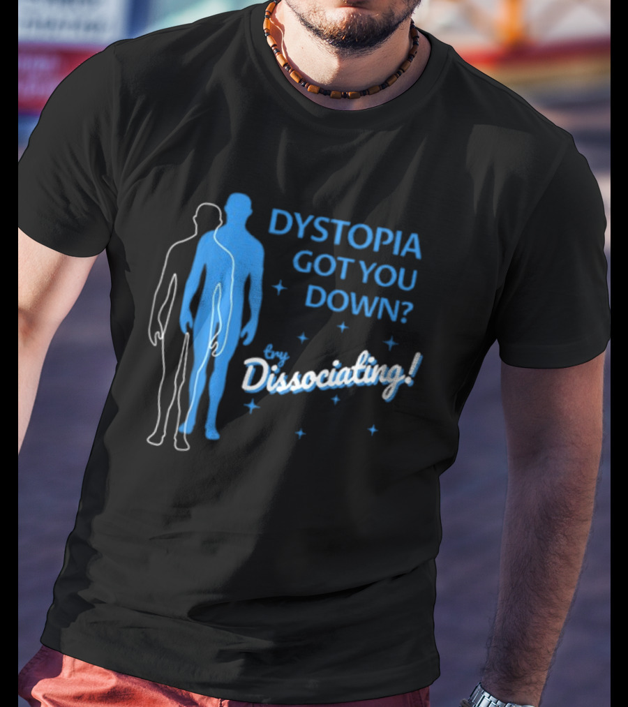 Dystopia Got You Down Try Dissociating T-Shirt
