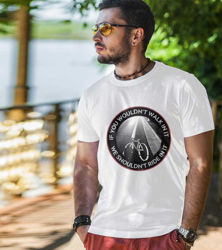 If You Wouldn't Walk In It We Shouldn't Ride In It Bicycle Road Safety Awareness T-Shirt
