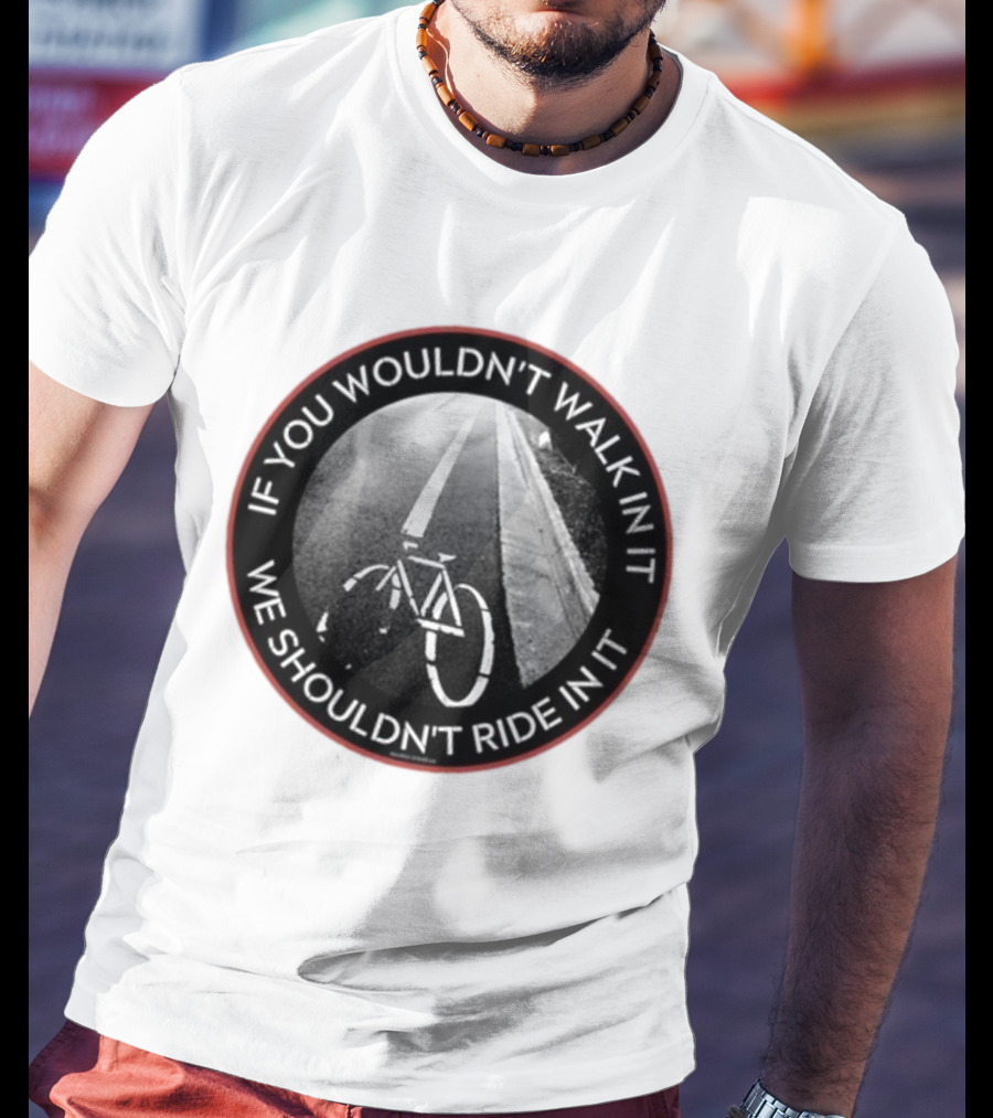 If You Wouldn't Walk In It We Shouldn't Ride In It Bicycle Road Safety Awareness T-Shirt