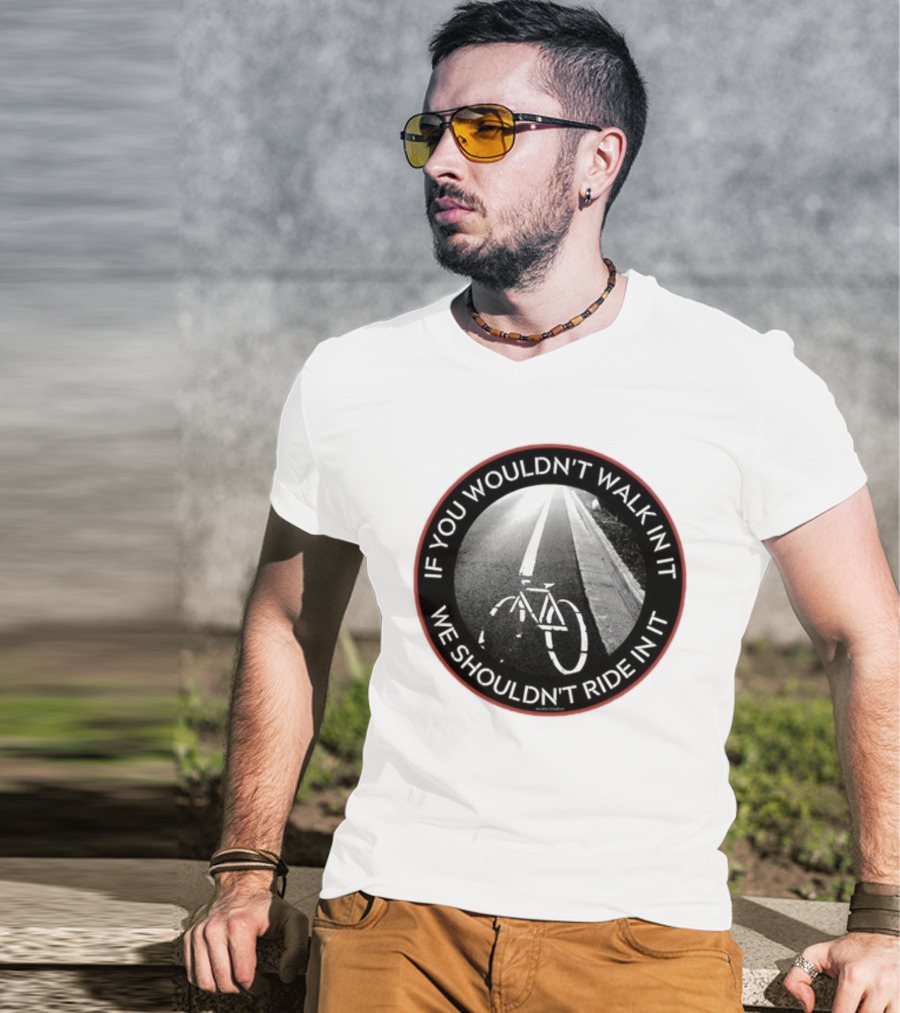 If You Wouldn't Walk In It We Shouldn't Ride In It Bicycle Road Safety Awareness T-Shirt