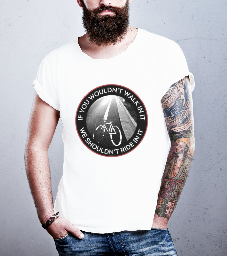 If You Wouldn't Walk In It We Shouldn't Ride In It Bicycle Road Safety Awareness T-Shirt
