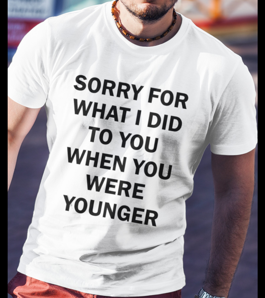 Sorry For What I Did To You When You Were Younger Quality T-Shirt