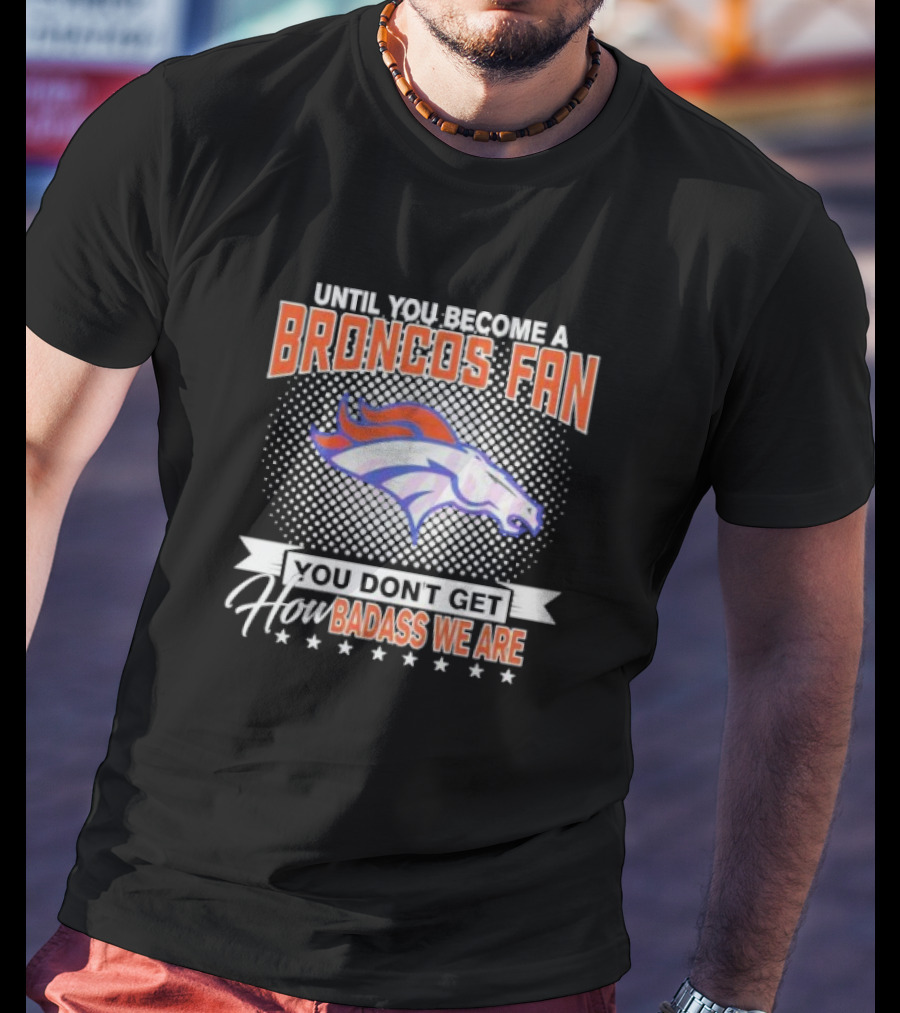 Denver Broncos Fan Until You Become A Badass How We Are T-Shirt