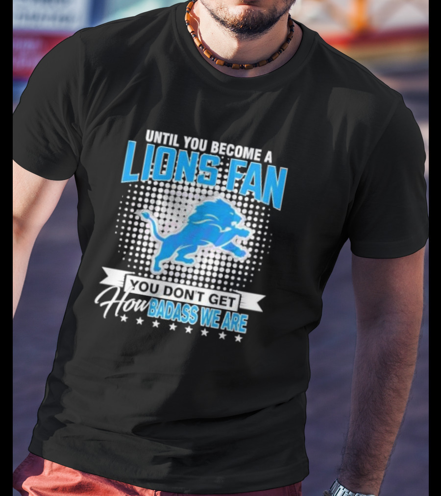 Until You Become A Lions Fan You Don’t Get How Badass We Are T-Shirt