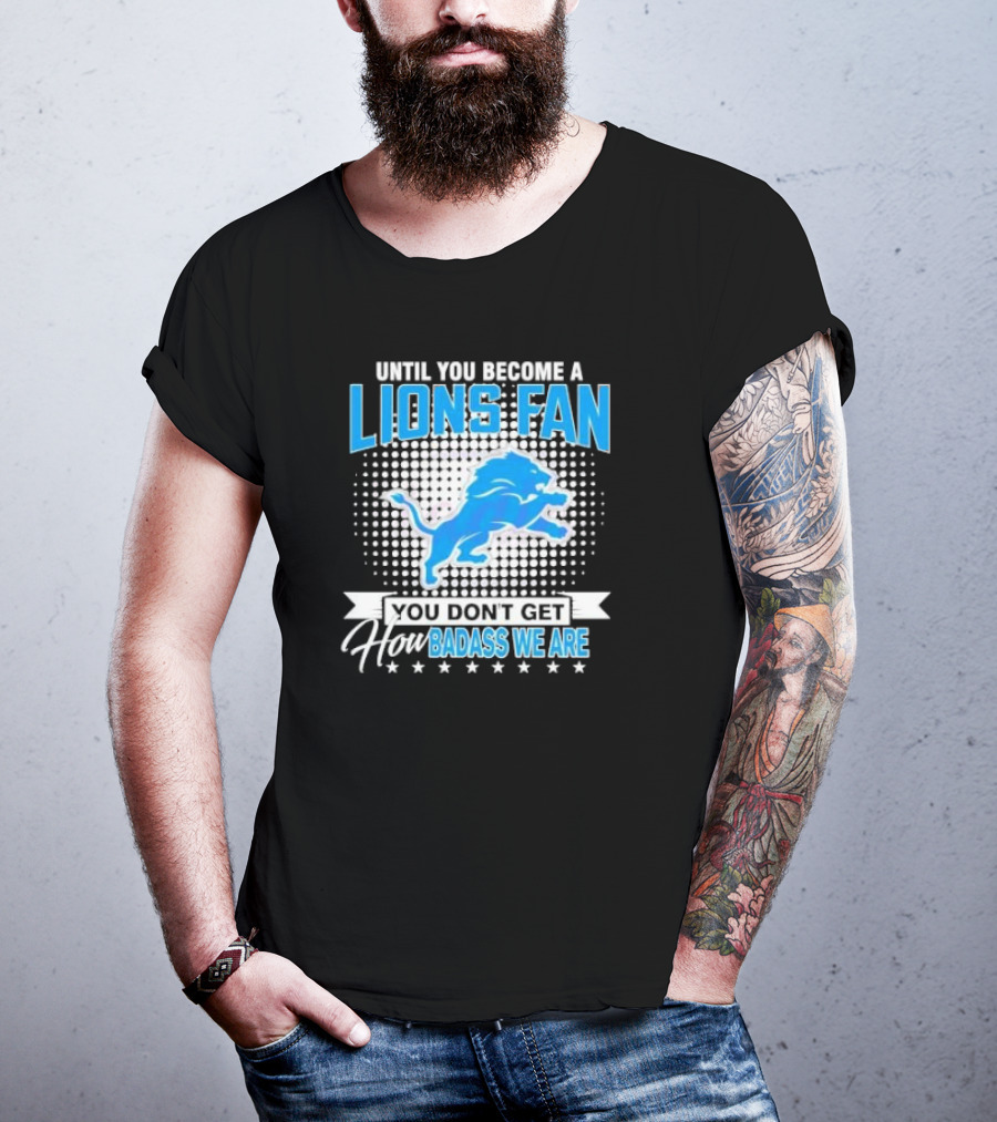 Until You Become A Lions Fan You Don’t Get How Badass We Are T-Shirt