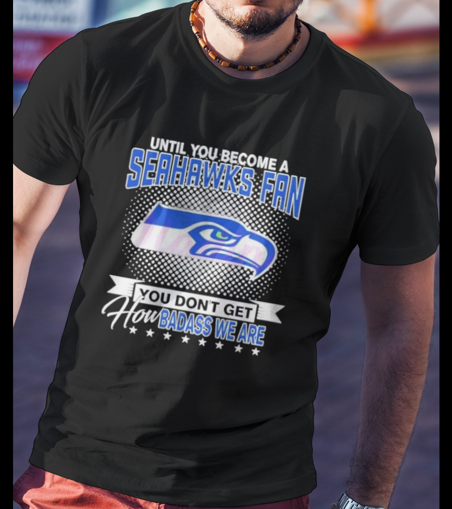 Until You Become A Seahawks Fan You Don’t Get How Badass We Are T-Shirt