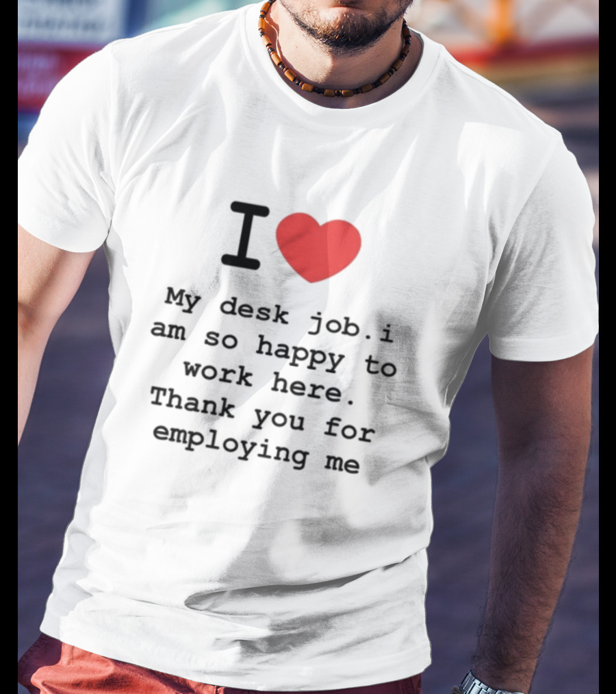I Love My Desk Job I Am So Happy To Work Here Thank You For Employing Me T-Shirt