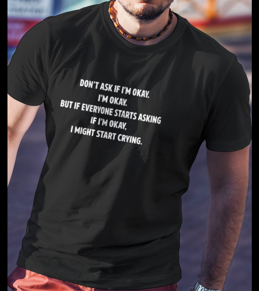 DON'T ASK IF I'M OKAY I'M OKAY BUT IF EVERYONE STARTS ASKING IF I'M OKAY I MIGHT START CRYING T-Shirt