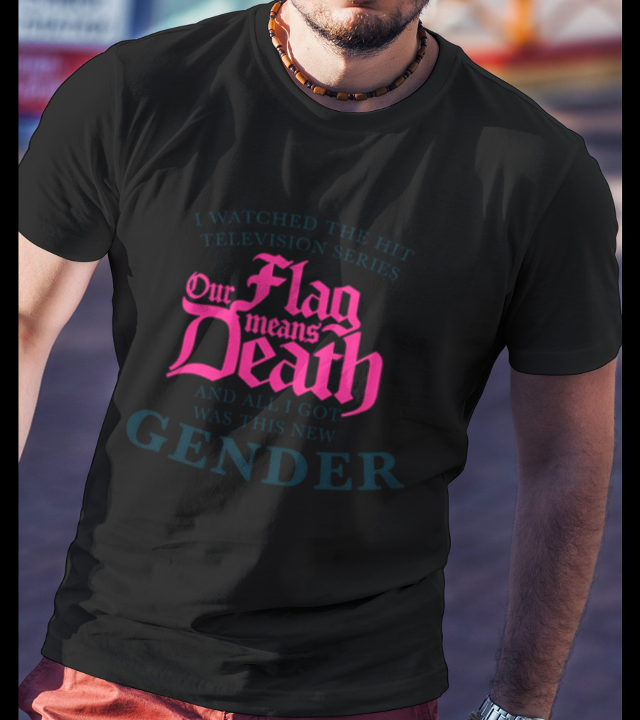 I Watched The Hit Television Series Our Flag Means Death And All I Got Was This New Gender T-Shirt