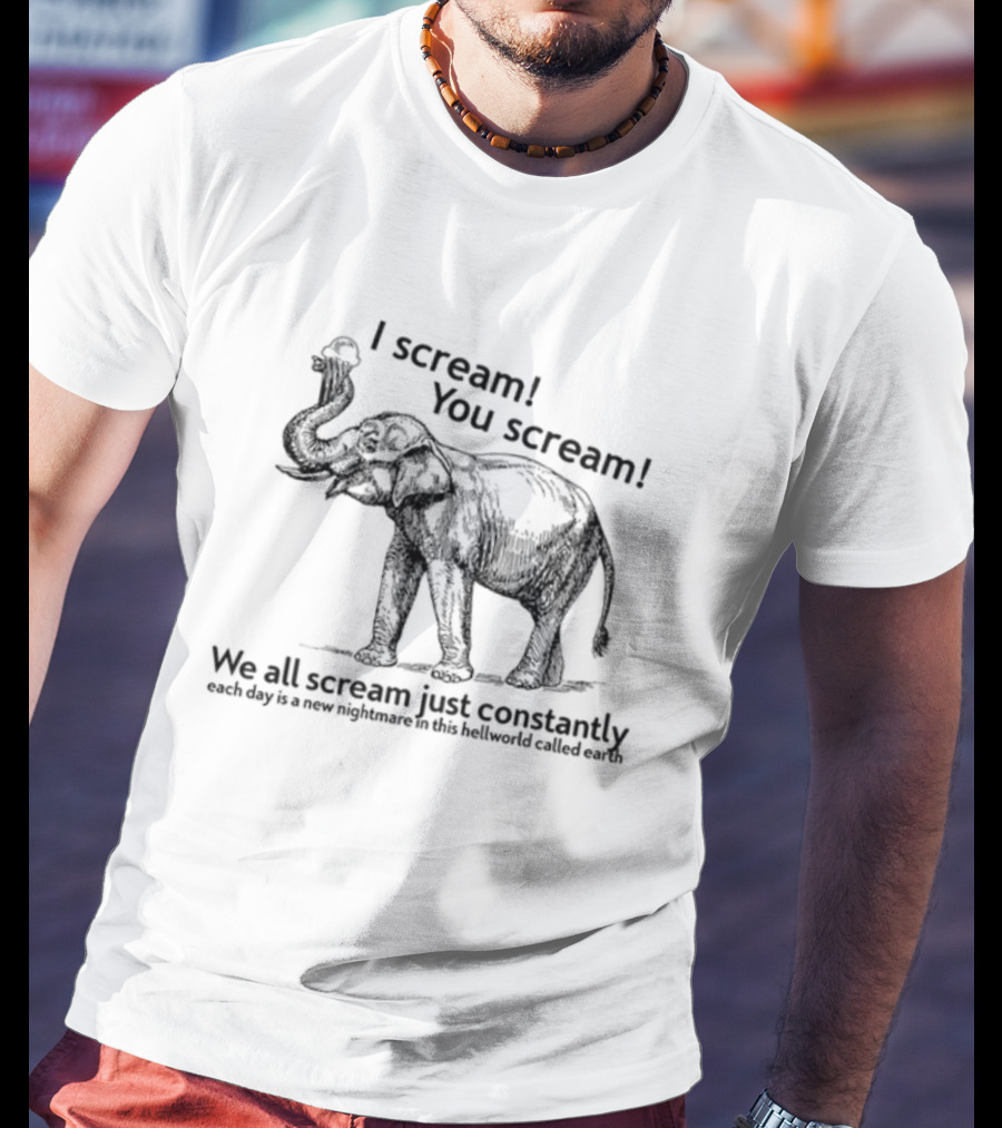 I Scream You Scream We All Scream Just Constantly Each Day Is A New Nightmare In This Hellworld Called Earth Elephant T-Shirt