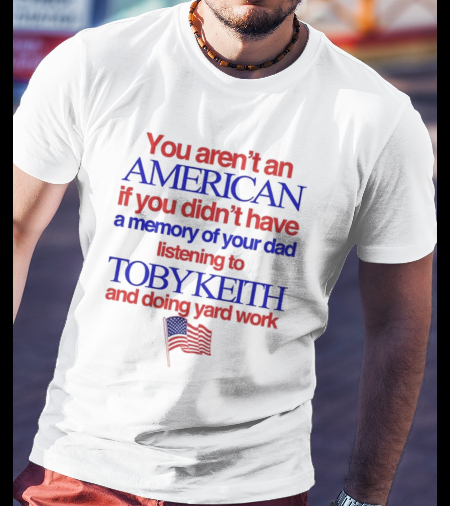 You Aren't An American If You Didn't Have A Memory Of Your Dad Listening To Toby Keith And Doing Yard Work T-Shirt