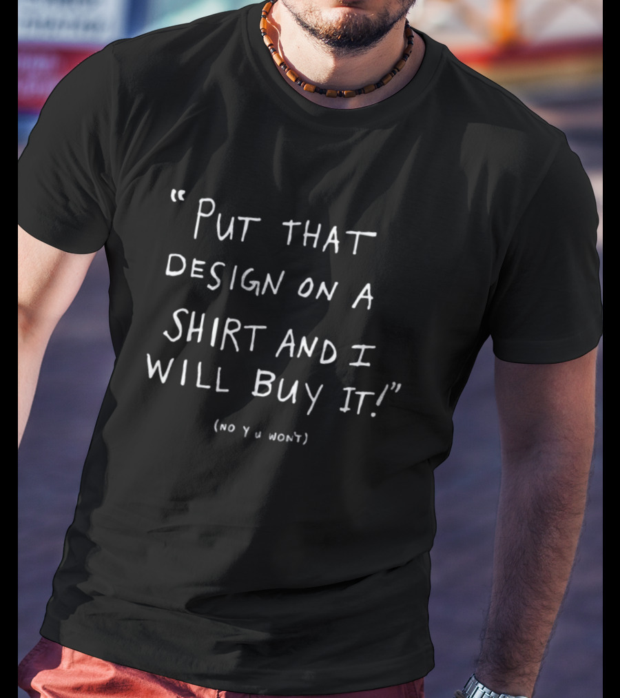 Put That Design On A Shirt And I Will Buy It No U Won't T-Shirt