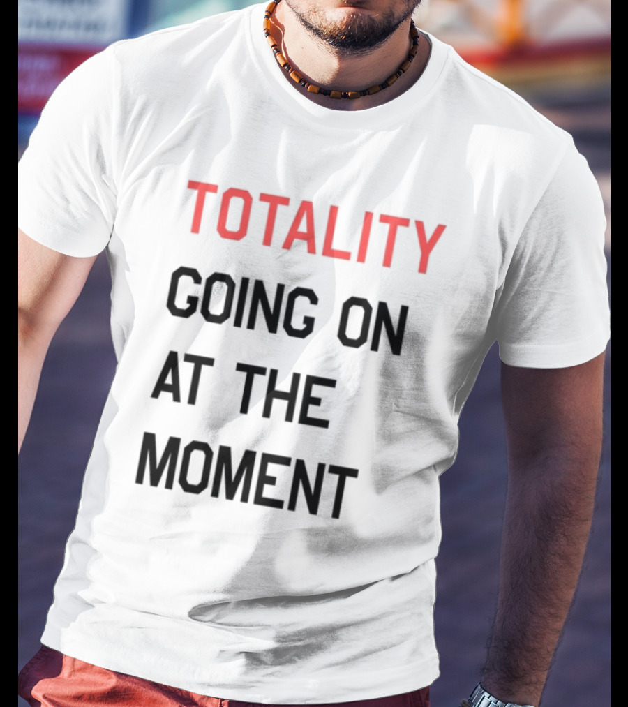 TOTALITY GOING ON AT THE MOMENT T-Shirt