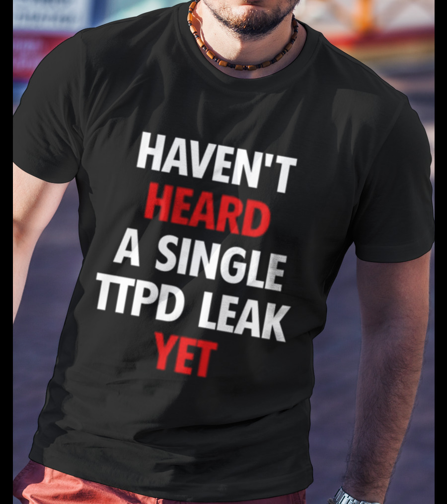 Haven't Heard A Single Ttpd Leak Yet Myrepsbeenworse T-Shirt