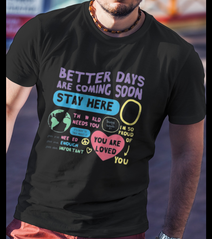 Better Days Are Coming Soon Stay Here You Are Loved World Needs You T-Shirt