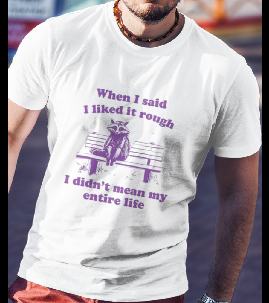 Raccoon Sitting On Bench When I Said I Liked It Rough I Didn't Mean My Entire Life T-Shirt