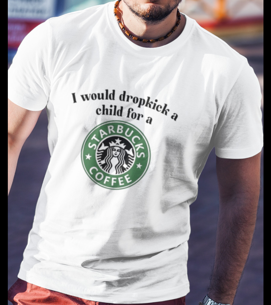 Unethicalthreads I Would Dropkick A Child For A Starbucks Coffee T-Shirt