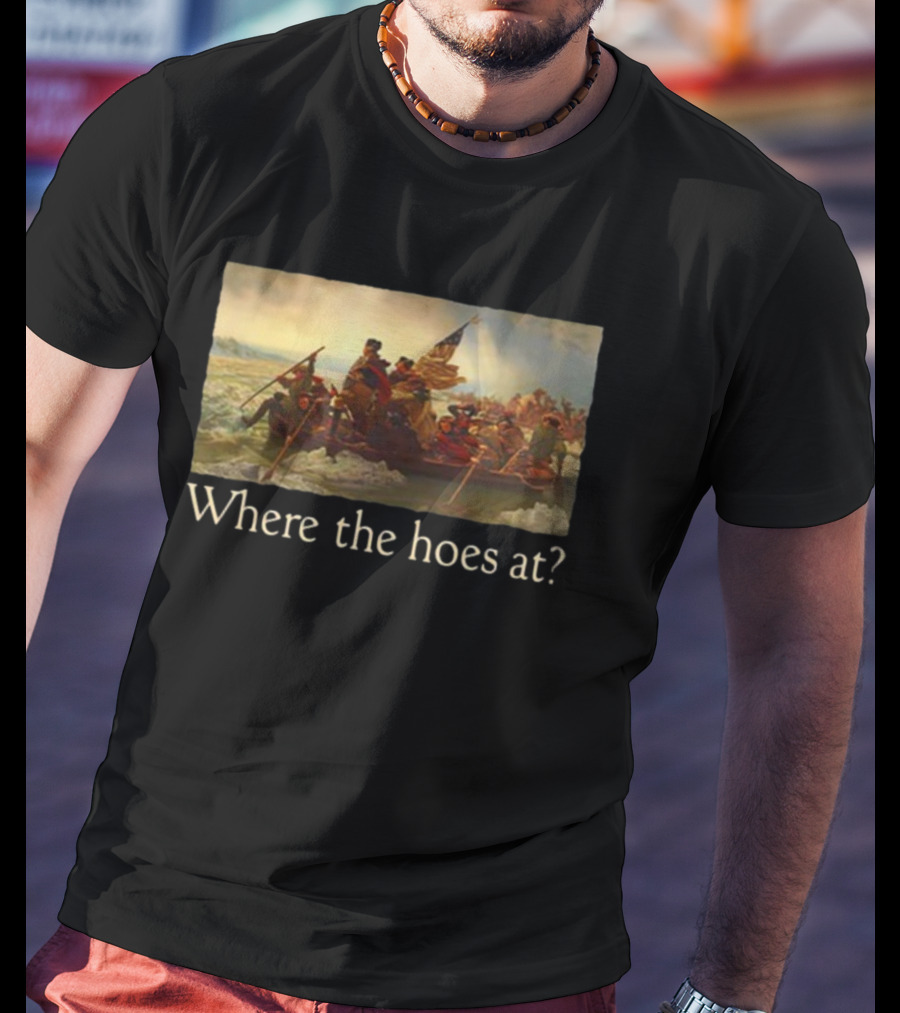 Where The Hoes At Washington Crossing The Delaware Shitheadsteve T-Shirt