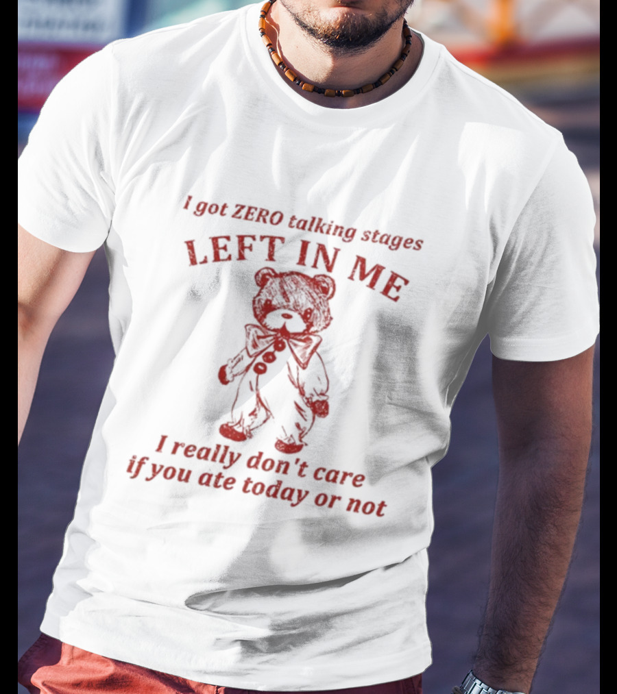 I Got Zero Talking Stages Left In Me I Really Don't Care If You Ate Today Or Not Teddy T-Shirt