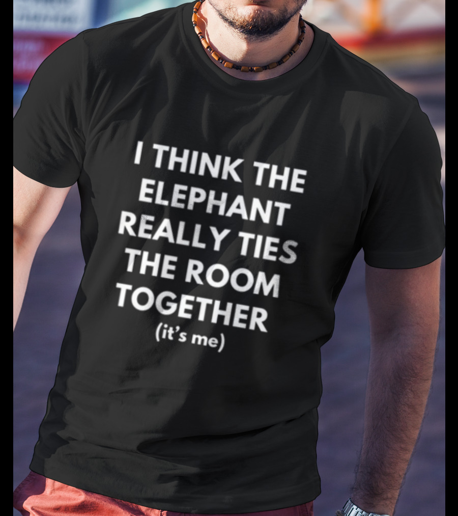 I Think The Elephant Really Ties The Room Together It's Me T-Shirt