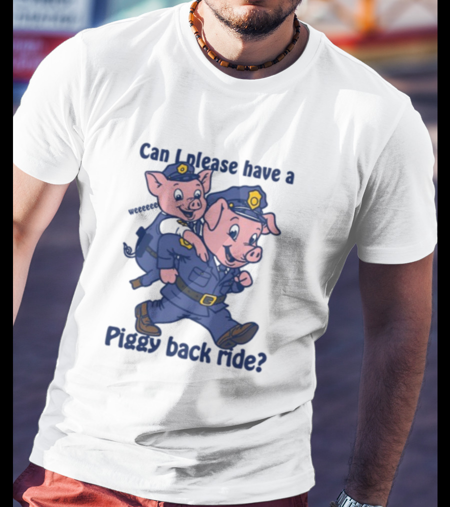 Can I Please Have A Piggy Back Ride? Police Pigs In Uniforms T-Shirt