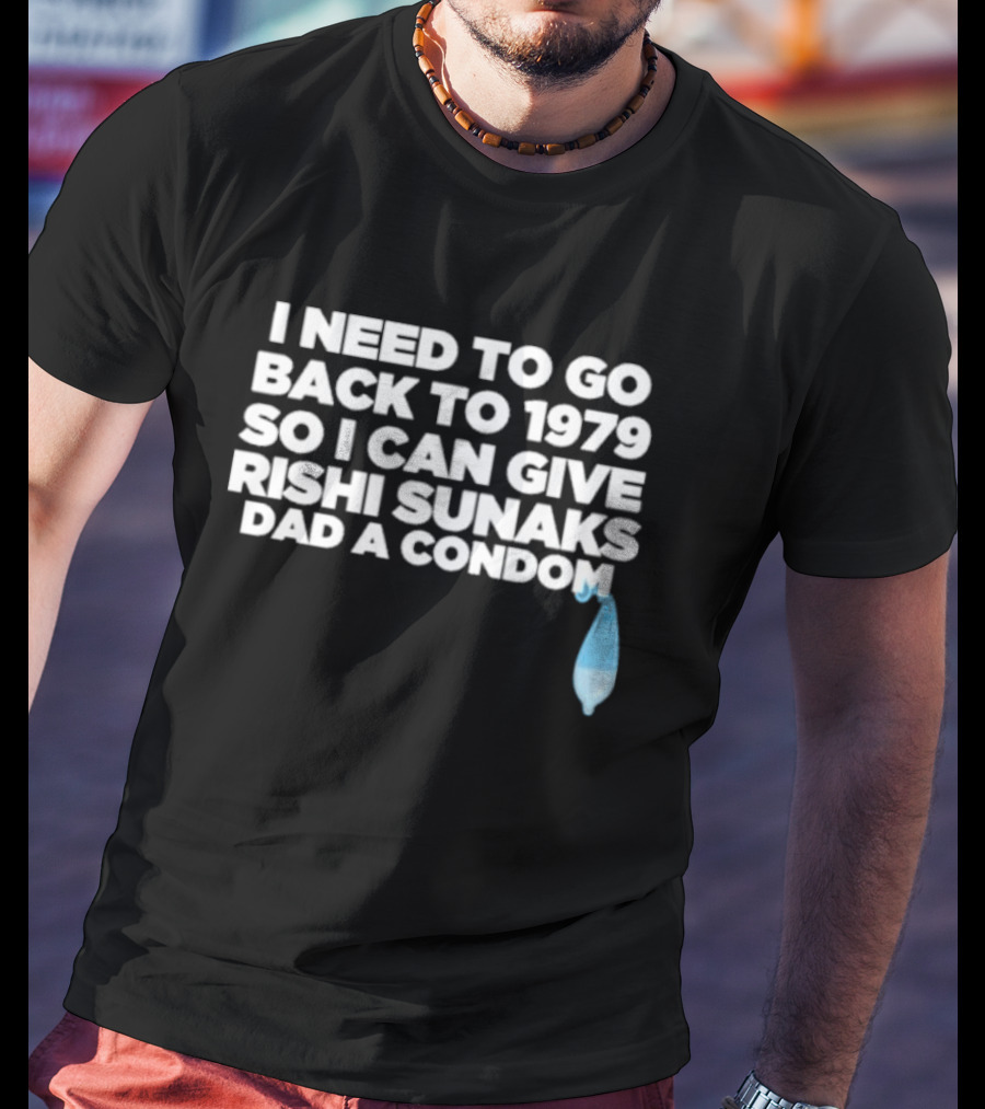 I Need To Go Back To 1979 So I Can Give Rishi Sunaks Dad A Condom T-Shirt