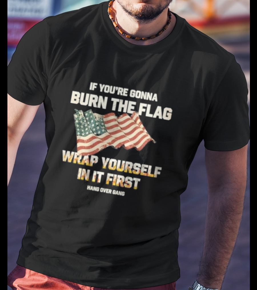 If You're Gonna Burn The Flag Wrap Yourself In It First Hang Over Gang T-Shirt