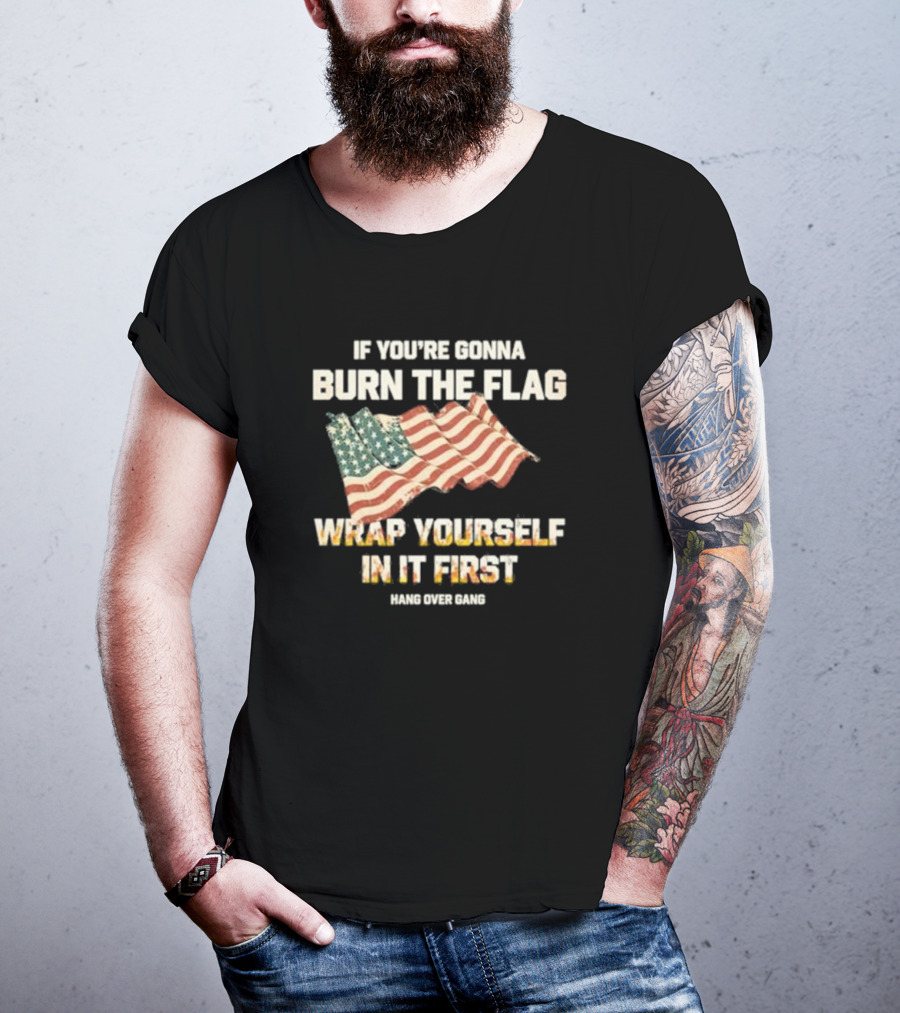 If You're Gonna Burn The Flag Wrap Yourself In It First Hang Over Gang T-Shirt