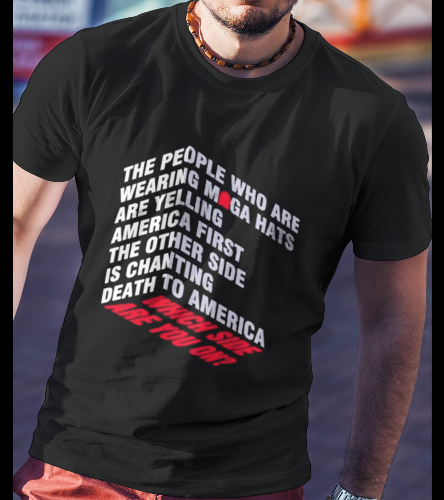 The People Wearing MAGA Hats Are Yelling America First The Other Side Is Chanting Death To America Which Side Are You On T-Shirt