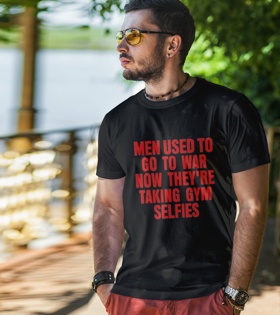Men Used To Go To War Now They’re Taking Gym Selfies T-Shirt