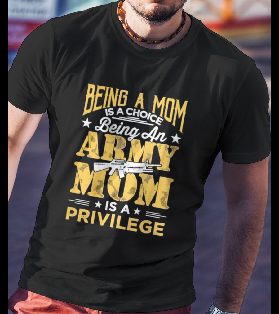 Being A Mom Is A Choice Being An Army Mom Is A Privilege T-Shirt