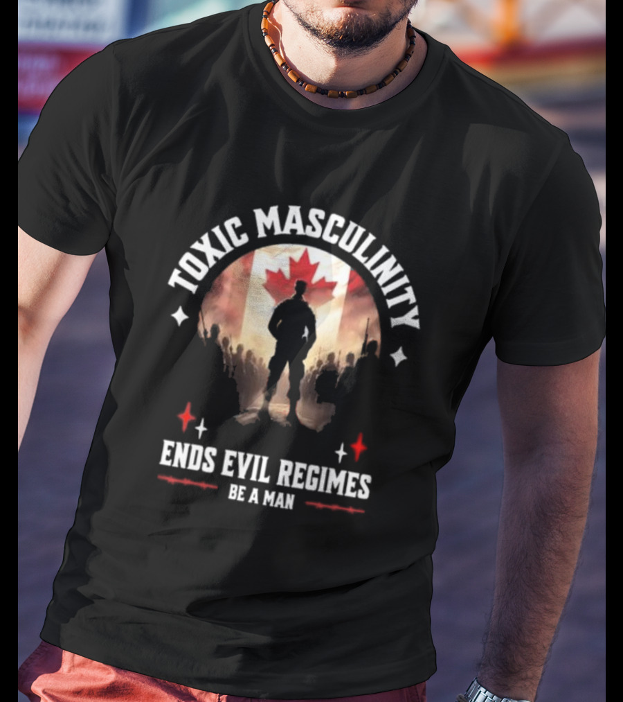 Toxic Masculinity Ends Evil Regimes Be A Man Canada Flag T-Shirt