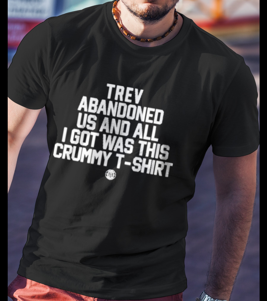 Trev Abandoned Us And All I Got Was This Crummy T-Shirt