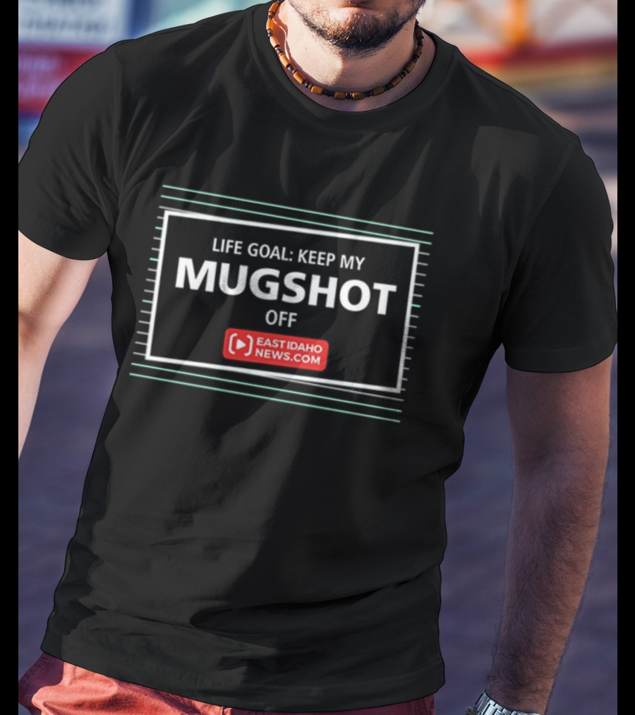 LIFE GOAL: KEEP MY MUGSHOT OFF EAST IDAHO NEWS.COM T-Shirt