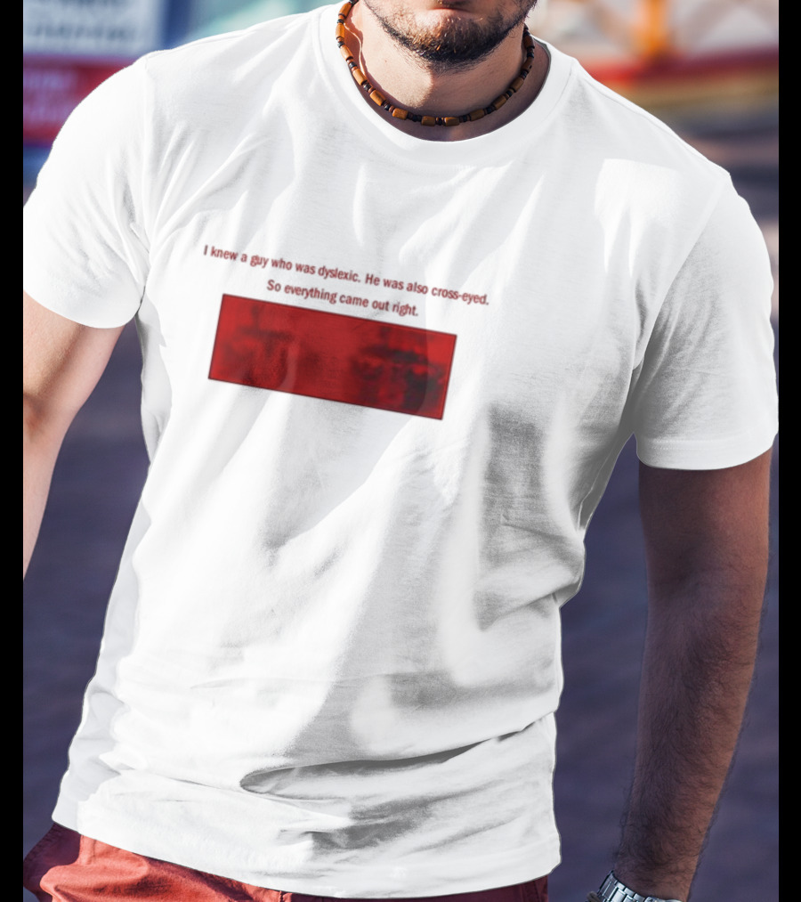 I Knew A Guy Who Was Dyslexic He Was Also Cross Eyed Everything Came Out Right T-Shirt