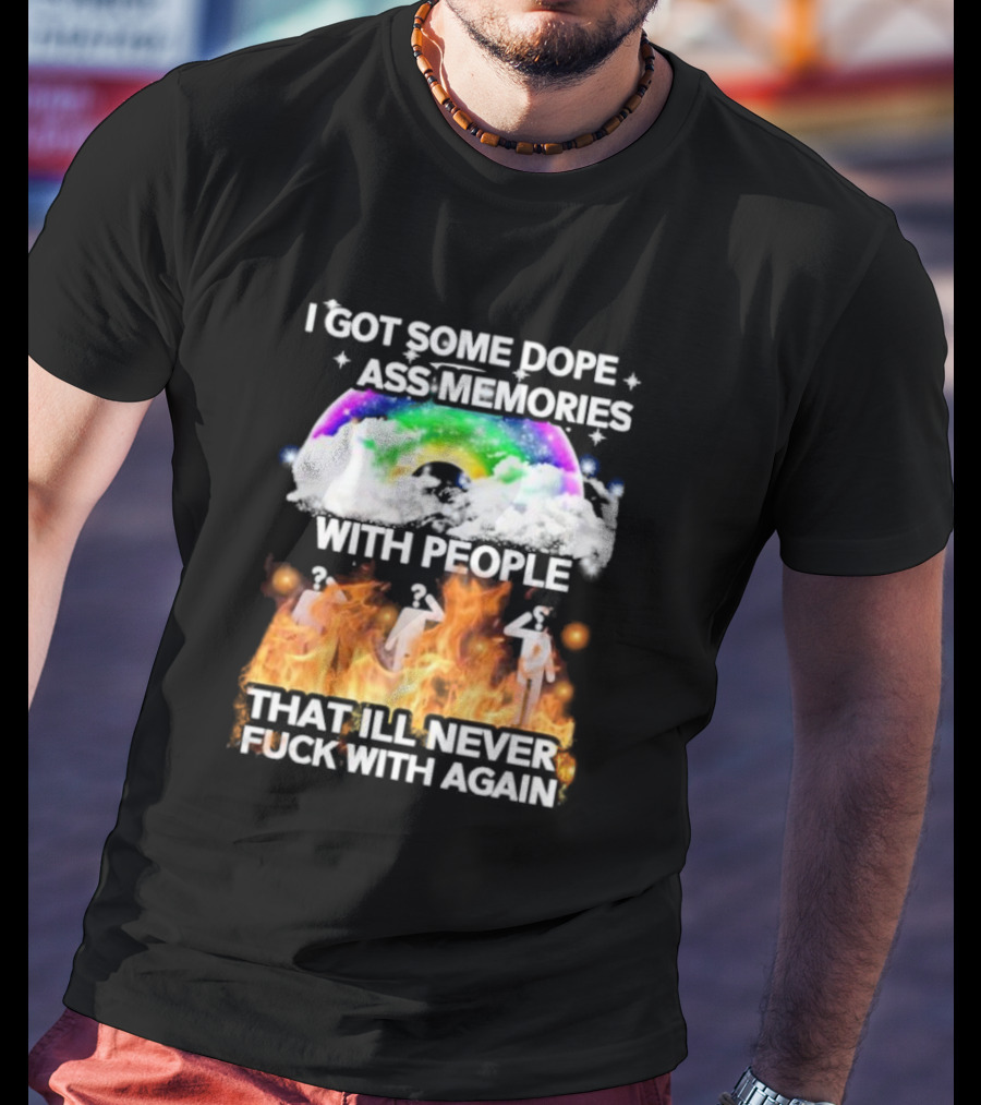 I Got Some Dope Ass Memories With People That Ill Never Fck With Again Rainbow Clouds Figures Fire T-Shirt