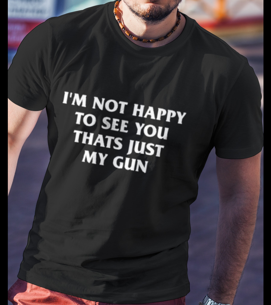 I'm Not Happy That's Just My Gun T-Shirt