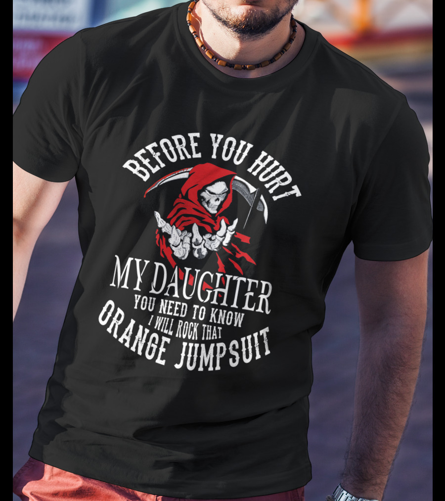 Before You Hurt My Daughter You Need To Know I Will Rock That Orange Jumpsuit Grim Reaper T-Shirt