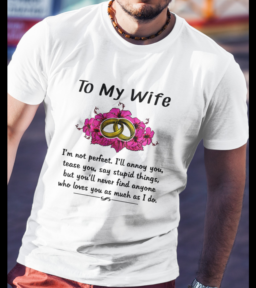 To My Wife I'm Not Perfect I'll Annoy You Tease You Say Stupid Things But You'll Never Find Anyone Who Loves You As Much As I Do Rings Flowers T-Shirt