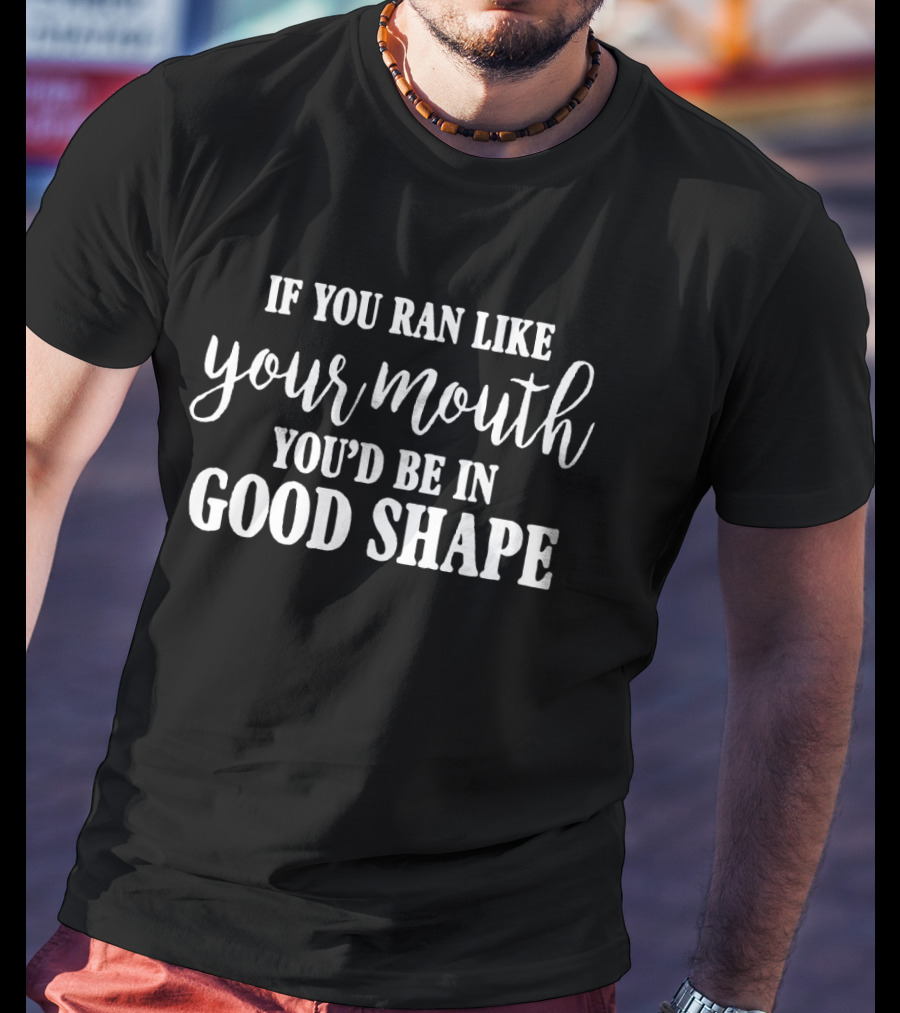 If You Ran Like Your Mouth You'd Be In Good Shape T-Shirt