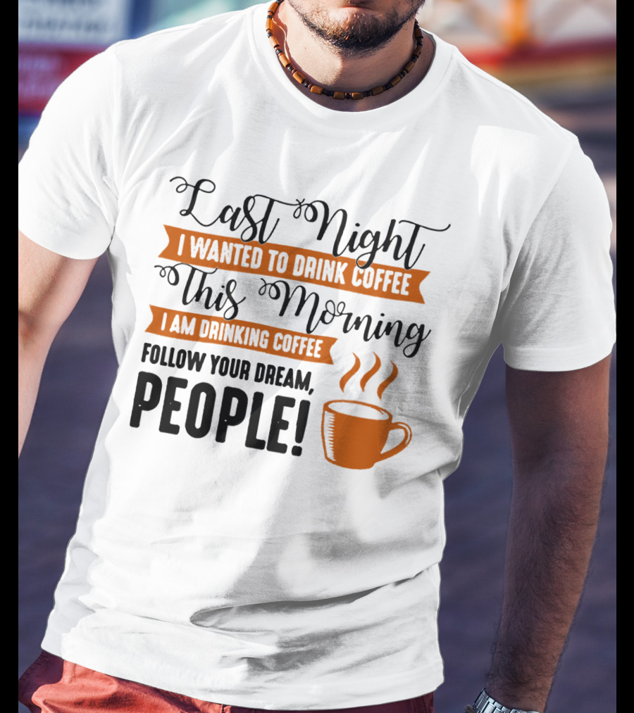 Last Night I Wanted To Drink Coffee This Morning I Am Drinking Coffee Follow Your Dream People T-Shirt