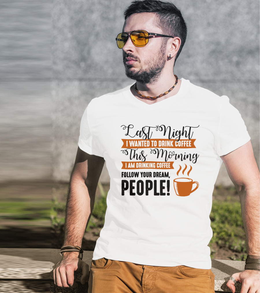 Last Night I Wanted To Drink Coffee This Morning I Am Drinking Coffee Follow Your Dream People T-Shirt