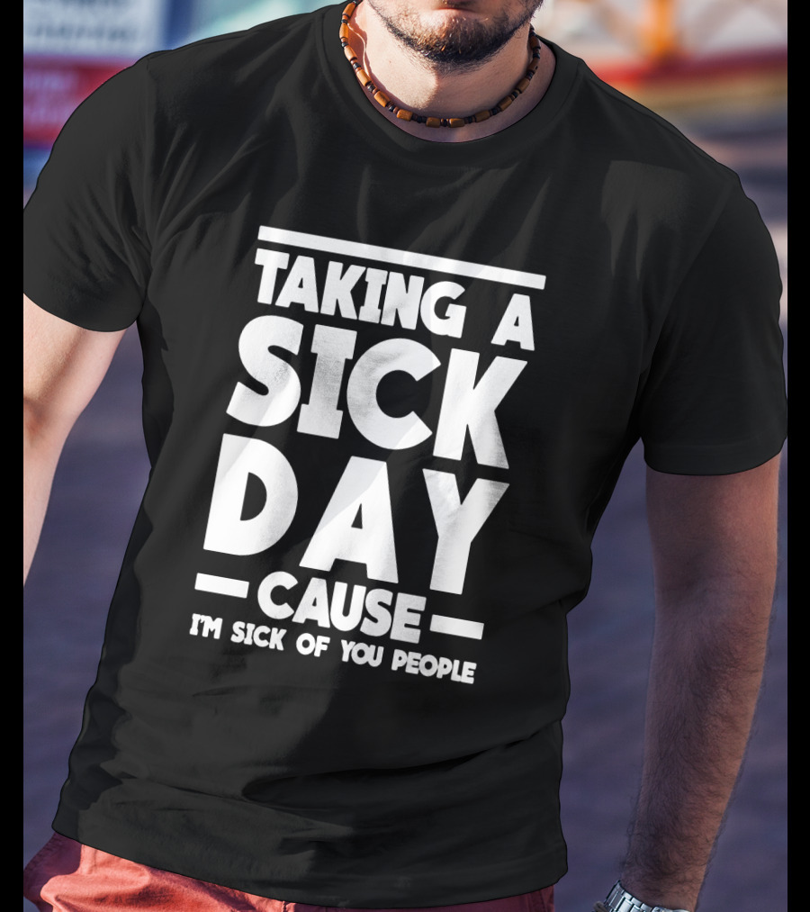Taking A Sick Day Cause I'm Sick Of You People T-Shirt