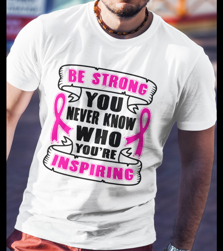 Be Strong You Never Know Who You're Inspiring Pink Ribbon Motivation T-Shirt