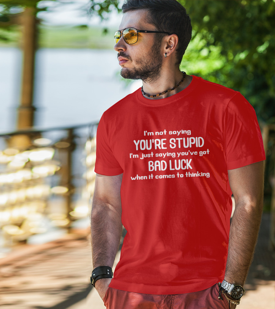 I'm Not Saying You're Stupid Just Saying You've Got Bad Luck When It Comes To Thinking T-Shirt