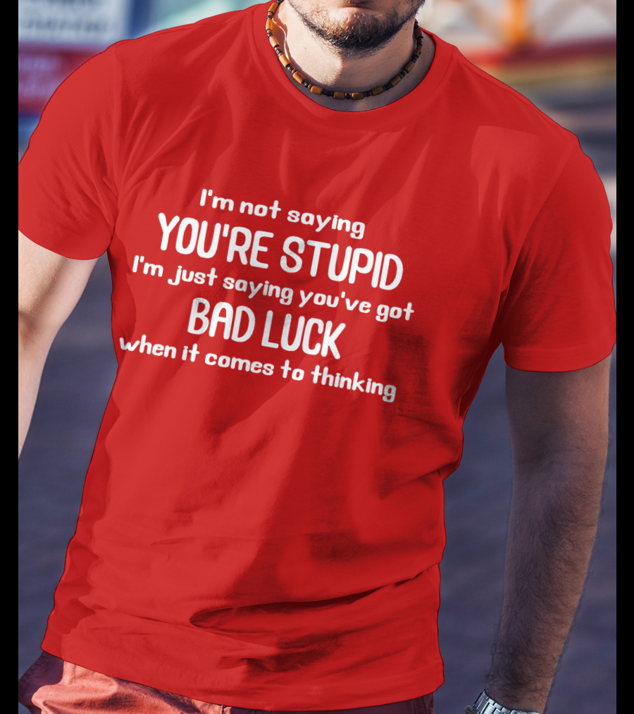 I'm Not Saying You're Stupid Just Saying You've Got Bad Luck When It Comes To Thinking T-Shirt