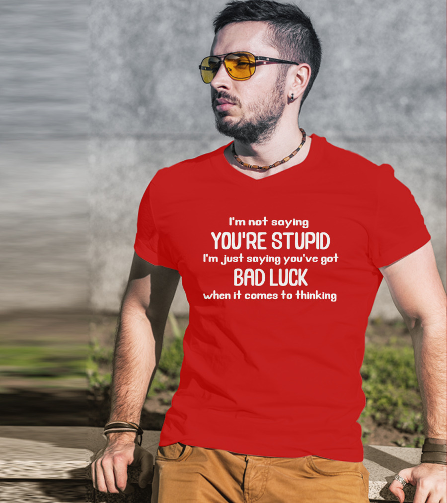 I'm Not Saying You're Stupid Just Saying You've Got Bad Luck When It Comes To Thinking T-Shirt