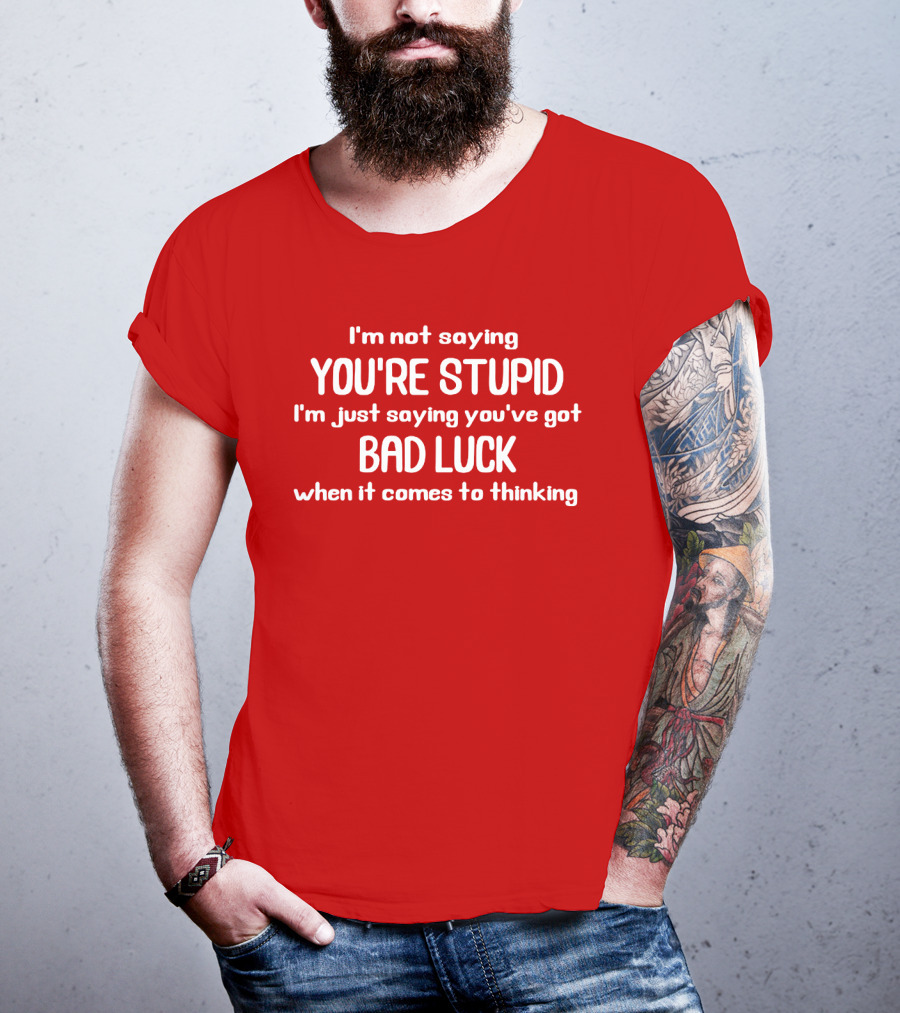 I'm Not Saying You're Stupid Just Saying You've Got Bad Luck When It Comes To Thinking T-Shirt