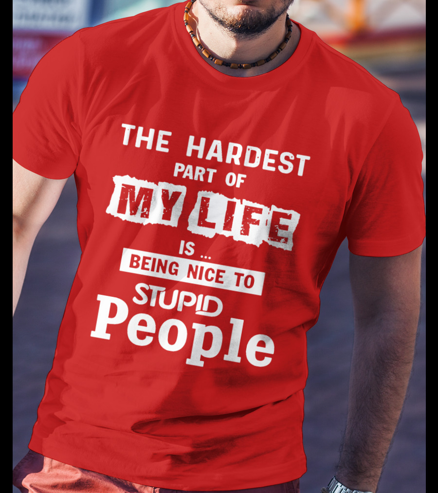 The Hardest Part Of My Life Is Being Nice To Stupid People T-Shirt
