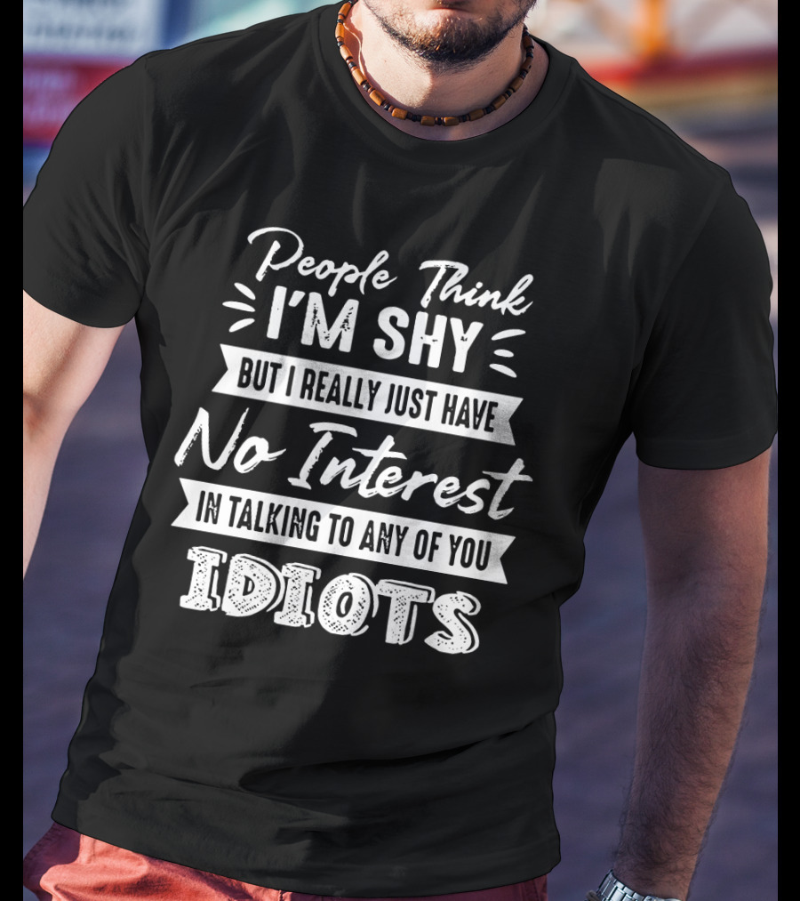 People Think I'm Shy But I Really Just Have No Interest In Talking To Any Of You Idiots T-Shirt